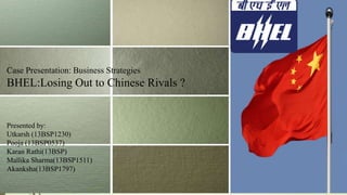 Case Presentation: Business Strategies
BHEL:Losing Out to Chinese Rivals ?
Presented by:
Utkarsh (13BSP1230)
Pooja (13BSP0537)
Karan Rathi(13BSP)
Mallika Sharma(13BSP1511)
Akanksha(13BSP1797)
 