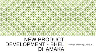 NEW PRODUCT
DEVELOPMENT - BHEL
DHAMAKA
Brought to you by Group 8
 