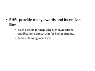 • BHEL provide many awards and incentives
  like:-
     • Cash awards for acquiring higher/additional
       qualification Sponsorship for higher studies.
     • Family planning incentives.
 