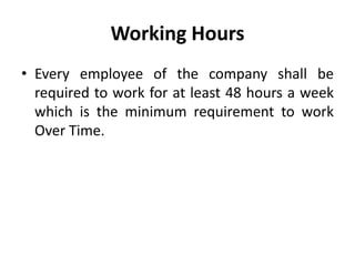 Working Hours
• Every employee of the company shall be
  required to work for at least 48 hours a week
  which is the minimum requirement to work
  Over Time.
 