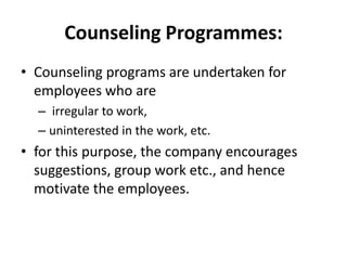 Counseling Programmes:
• Counseling programs are undertaken for
  employees who are
  – irregular to work,
  – uninterested in the work, etc.
• for this purpose, the company encourages
  suggestions, group work etc., and hence
  motivate the employees.
 