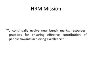 HRM Mission


“To continually evolve new bench marks, resources,
  practices for ensuring effective contribution of
  people towards achieving excellence.”
 