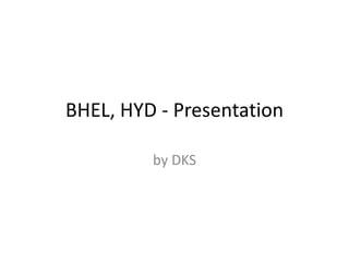 BHEL, HYD - Presentation
by DKS
 