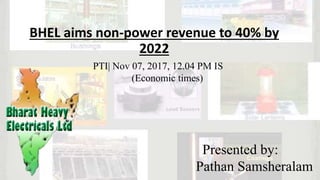 BHEL aims non-power revenue to 40% by
2022
Presented by:
Pathan Samsheralam
PTI| Nov 07, 2017, 12.04 PM IS
(Economic times)
 