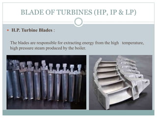BLADE OF TURBINES (HP, IP & LP)
 H.P. Turbine Blades :
The blades are responsible for extracting energy from the high temperature,
high pressure steam produced by the boiler.
 