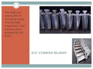 H.P. TURBINE BLADES
The blades are
responsible for
extracting energy
from the high
temperature, high
pressure steam
produced by the
boiler.
 