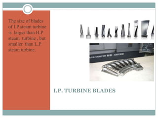 I.P. TURBINE BLADES
The size of blades
of I.P steam turbine
is larger than H.P
steam turbine , but
smaller than L.P
steam turbine.
 