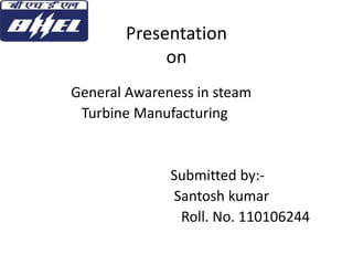 Presentation 
on 
General Awareness in steam 
Turbine Manufacturing 
Submitted by:- 
Santosh kumar 
Roll. No. 110106244 
 