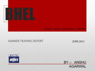 BHEL
BHARAT HEAVY ELECTRICAL LIMITED
SUMMER TRAINING REPORT
BY :- ANSHU
AGARWAL
JUNE 2011
 