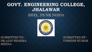 GOVT. ENGINEERING COLLEGE,
JHALAWAR
BHEL, PS-NR NOIDA
SUBMITTED TO:- SUBMITTED BY:-
DR.AJAY SHARMA VISHESH KUMAR
MEENA
 