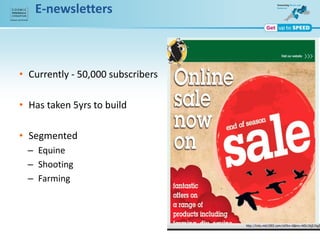 E-newsletters
• Currently - 50,000 subscribers
• Has taken 5yrs to build
• Segmented
– Equine
– Shooting
– Farming
 