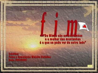 f  i  m Créditos: Fotos e formatação: Michèle Christine Data: 2008/2009 "De Minas são as montanhas e o melhor das montanhas é o que se pode ver do outro lado" 