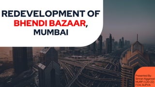 REDEVELOPMENT OF
BHENDI BAZAAR,
MUMBAI
Presented By:
Simran Aggarwal
MURP-I (20-22)
FOA, SUPVA
 