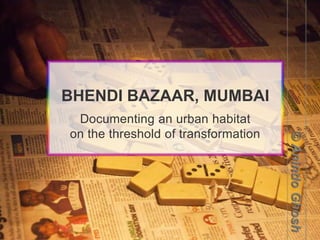 BHENDI BAZAAR, MUMBAI
Documenting an urban habitat
on the threshold of transformation

 
