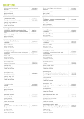 24 RESULTADOS
Casa de Saude Santa Maria
Psiquiatria
3132274100
3132274816
Do Contorno, 00476
Bairro: Funcionarios
Cidade: Belo Horizonte
Centro Oftalmologico de Minas Gerais
Oftalmologia
3132324100
3132324179
Santa Catarina, 00094
Bairro: Lourdes
Cidade: Belo Horizonte
Cetus Hospital Dia Bh
Oncologia, Hematologia e Hemoterapia
3132733535
3132732633
Dos Otoni, 00088, Sala 801806
Bairro: Santa Eﬁgenia
Cidade: Belo Horizonte
Cmhi
Clinica Medica, Ortopedia e Traumatologia, Pediatria,
Oftalmologia, Fisioterapia
3132253446
Piaui, 2007
Bairro: Funcionarios
Cidade: Belo Horizonte
Hospital Belo Horizonte
Clinica Medica, Ortopedia e Traumatologia, Pediatria,
Ginecologia e Obstetricia, Cirurgia do Aparelho Digestivo,
Cir[...]
34497000
34497000
Antonio Carlos, 00169
Bairro: Cachoeirinha
Cidade: Belo Horizonte
Hospital Belvedere
Clinica Medica
3132283800
3132862972
Afonso Costa Reis, 65
Bairro: Belvedere
Cidade: Belo Horizonte
Hospital de Olhos Rui Marinho
Oftalmologia 3132733737
Goncalves Dias, 75
Bairro: Funcionarios
Cidade: Belo Horizonte
Hospital Felicio Rocho
Clinica Medica
3135147000
3135147000
Do Contorno, 00953
Bairro: Barro Preto
Cidade: Belo Horizonte
Hospital Luxemburgo
Clinica Medica, Cirurgia Geral, Oncologia, Hematologia e
Hemoterapia
3133491212
3133491212
Gentios, 1350
Bairro: Luxemburgo
Cidade: Belo Horizonte
Hospital Madre Teresa
Clinica Medica, Cirurgia Toracica, Cirurgia Geral,
Coloproctologia
3133398000
3133398446
Raja Gabaglia, 00100
Bairro: Cidade Jardim
Cidade: Belo Horizonte
Hospital Ortocenter
Ortopedia e Traumatologia
3132413040
3132413040
Grao Para, 648
Bairro: Santa Eﬁgenia
Cidade: Belo Horizonte
Hospital Sao Camilo
Pediatria
3134896000
3134896040
Silviano Brandao, 00160
Bairro: Horto Florestal
Cidade: Belo Horizonte
Hospital Sao Lucas
Clinica Medica, Pediatria 3132388307
Francisco Sales, 1186
Bairro: Santa Eﬁgenia
Cidade: Belo Horizonte
Hospital Semper
Cardiologia, Clinica Medica, Ortopedia e Traumatologia,
Otorrinolaringologia, Endocrinologia, Neurologia, Pediatria,
[...]
3132483122
3132483122
Ezequiel Dias, 389
Bairro: Centro
Cidade: Belo Horizonte
Hospital Urologica
Urologia
3121056500
3121056500
Paraiba, 227
Bairro: Funcionarios
Cidade: Belo Horizonte
Hospital Vera Cruz
Clinica Medica, Ortopedia e Traumatologia, Reumatologia,
Cirurgia Geral
3132391000
3132391000
Barbacena, 00065
Bairro: Santo Agostinho
Cidade: Belo Horizonte
Instituto de Otorrino
Otorrinolaringologia
3131940050
3131940050
Afonso Pena, 2928
Bairro: Funcionarios
Cidade: Belo Horizonte
Instituto Mineiro de Olhos imol
Oftalmologia
3132801800
3132801800
Do Contorno, 00474, 12o Andar
Bairro: Funcionarios
Cidade: Belo Horizonte
Lifecenter
Cardiologia, Clinica Medica, Ortopedia e Traumatologia,
Cirurgia Geral
3132804000
Do Contorno, 4747
Bairro: Funcionarios
Cidade: Belo Horizonte
Maternidade Octaviano Neves
Cardiologia, Clinica Medica, Endocrinologia, Ginecologia e
Obstetricia, Dermatologia, Mastologia, Cirurgia Vascular[...]
3132321000
3132321000
Ceara, 186, 186
Bairro: Santa Eﬁgenia
Cidade: Belo Horizonte
HOSPITAIS
 