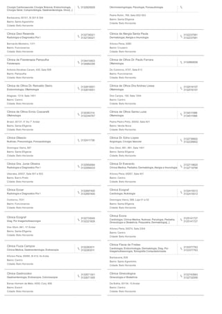 Cirurgia Cardiovascular, Cirurgia Toracica, Endocrinologia,
Cirurgia Geral, Coloproctologia, Gastroenterologia, Onco[...]
3132925929
Barbacena, 00101, Sl 301 A 304
Bairro: Santo Agostinho
Cidade: Belo Horizonte
Otorrinolaringologia, Psicologia, Fonoaudiologia
Padre Rolim, 769, Sala 502/ 503
Bairro: Santa Eﬁgenia
Cidade: Belo Horizonte
Clinica Davi Resende
Radiologia e Diagnostico Por I
3132739321
3132739321
Bernardo Monteiro, 1311
Bairro: Funcionarios
Cidade: Belo Horizonte
Clinica de Alergia Santa Paula
Dermatologia, Alergia e Imunologia
3132237581
3132237581
Afonso Pena, 3080
Bairro: Cruzeiro
Cidade: Belo Horizonte
Clinica de Fisioterapia Pampulha
Fisioterapia
3134410403
3134964356
Antonio Abrahao Caram, 430, Sala 508
Bairro: Pampulha
Cidade: Belo Horizonte
Clinica de Olhos Dr. Paulo Ferrara
Oftalmologia
3132860836
Do Contorno, 4747, Sala 613
Bairro: Funcionarios
Cidade: Belo Horizonte
Clinica de Olhos Dr. Reinaldo Sieiro
Endocrinologia, Oftalmologia
3132810001
3132810001
Alagoas, 1314, Sala 1401
Bairro: Centro
Cidade: Belo Horizonte
Clinica de Olhos Dra Andrea Lessa
Oftalmologia
3132016107
3132016107
Dos Carijos, 150, Sala 1204
Bairro: Centro
Cidade: Belo Horizonte
Clinica de Olhos Ennio Coscarelli
Oftalmologia
3130363114
3132244767
Brasil, 00131, 4° Ao 7° Andar
Bairro: Santa Eﬁgenia
Cidade: Belo Horizonte
Clinica de Olhos Santa Luzia
Oftalmologia
3134511888
3134511888
Padre Pedro Pinto, 00042, Sala 401
Bairro: Venda Nova
Cidade: Belo Horizonte
Clinica Dilascio
Nutricao, Pneumologia, Fonoaudiologia
3132411738
Domingos Vieira, 587
Bairro: Santa Eﬁgenia
Cidade: Belo Horizonte
Clinica Dr. Edno Lopes
Angiologia, Cirurgia Vascular
3132736602
3132226602
Dos Otoni, 881, 881, Sala 1401
Bairro: Santa Eﬁgenia
Cidade: Belo Horizonte
Clinica Dra. Junia Oliveira
Radiologia e Diagnostico Por I
3132950064
3132956433
Uberaba, 00037, Sala 501 e 503
Bairro: Barro Preto
Cidade: Belo Horizonte
Clinica Dr Everardo
Clinica Medica, Pediatria, Dermatologia, Alergia e Imunologia
3132719820
3132719799
Afonso Pena, 00057, Sala 401
Bairro: Centro
Cidade: Belo Horizonte
Clinica Ecoar
Radiologia e Diagnostico Por I
3132897400
3132897400
Contorno, 7031
Bairro: Funcionarios
Cidade: Belo Horizonte
Clinica Ecograf
Cardiologia, Nutrologia
3132415513
3132415513
Domingos Vieira, 589, Loja 01 e 02
Bairro: Santa Eﬁgenia
Cidade: Belo Horizonte
Clinica Ecograf
Diag. Por Imagemultrasonogra
3132733045
3132221828
Dos Otoni, 881, 11º Andar
Bairro: Santa Eﬁgenia
Cidade: Belo Horizonte
Clinica Evora
Cardiologia, Clinica Medica, Nutricao, Psicologia, Pediatria,
Ginecologia e Obstetricia, Psiquiatria, Dermatologia[...]
3125141727
3125141727
Afonso Pena, 00074, Sala 2304
Bairro: Centro
Cidade: Belo Horizonte
Clinica Fiuza Campos
Clinica Medica, Gastroenterologia, Endoscopia
3132263511
3132263511
Afonso Pena, 00095, Sl 412, 4o Anda
Bairro: Centro
Cidade: Belo Horizonte
Clinica Flavia de Freitas
Cardiologia, Endocrinologia, Dermatologia, Diag. Por
Imagemultrasonogra, Tomograﬁa Computadorizada
3133377763
3133377763
Barbacena, 839
Bairro: Santo Agostinho
Cidade: Belo Horizonte
Clinica Gastrocolon
Gastroenterologia, Endoscopia, Colonoscopia
3132671301
3132671305
Barao Homem de Melo, 4500, Conj. 806
Bairro: Estoril
Cidade: Belo Horizonte
Clinica Ginecologica
Ginecologia e Obstetricia
3132743563
3132732559
Da Bahia, 00134, 10 Andar
Bairro: Centro
Cidade: Belo Horizonte
 