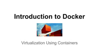 Introduction to Docker
Virtualization Using Containers
 