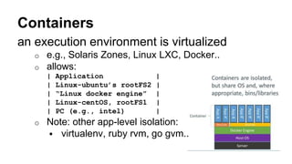 Containers
an execution environment is virtualized
o e.g., Solaris Zones, Linux LXC, Docker..
o allows:
| Application |
| ...