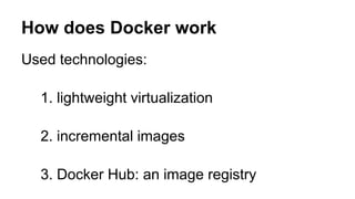 How does Docker work
Used technologies:
1. lightweight virtualization
2. incremental images
3. Docker Hub: an image regist...