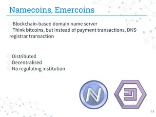 Namecoins, Emercoins
◎Blockchain-based domain name server
◎Think bitcoins, but instead of payment transactions, DNS
registrar transaction
◎Distributed
◎Decentralised
◎No regulating institution
11
 