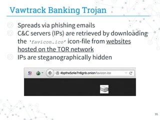 Vawtrack Banking Trojan
55
◎ Spreads via phishing emails
◎ C&C servers (IPs) are retrieved by downloading
the ‘favicon.ico’ icon-file from websites
hosted on the TOR network
◎ IPs are steganographically hidden
 