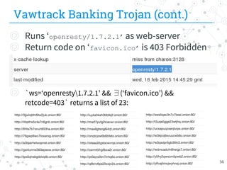 Vawtrack Banking Trojan (cont.)
◎ Runs ‘openresty/1.7.2.1’ as web-server
◎ Return code on ‘favicon.ico’ is 403 Forbidden
◎ `ws=‘openresty1.7.2.1’ && ∃(‘favicon.ico’) &&
retcode=403` returns a list of 23:
56
 