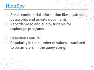 NionSpy
◎ Steals confidential information like keystrokes,
passwords and private documents
◎ Records video and audio, suitable for
espionage programs
◎ Detection Feature:
◎ Popularity in the number of values associated
to parameters (in the query string)
62
 