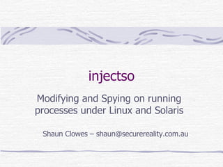 injectso Modifying and Spying on running processes under Linux and Solaris Shaun Clowes – shaun@securereality.com.au 