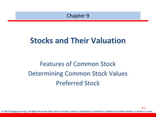© 2013 Cengage Learning. All Rights Reserved. May not be scanned, copied, or duplicated, or posted to a publicly accessible website, in whole or in part.
Stocks and Their Valuation
Features of Common Stock
Determining Common Stock Values
Preferred Stock
Chapter 9
9-1
 