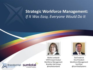 Strategic Workforce Management:
If It Was Easy, Everyone Would Do It
Mollie Lombardi
VP/Principal Analyst
Workforce Management
Brandon Hall Group
@mollielombardi
Ted Frederick
Vice President
Workforce Management
SumTotal
@SumTotalSystems
 