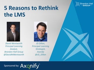 5	Reasons	to	Rethink	
the	LMS
Sponsored	by:
David	Wentworth
Principal	Learning	
Analyst,	
Brandon	Hall	Group
@DavidMWentworth
JD	Dillon,
Principal	Learning	
Strategist,
Axonify
@JD_Dillon
 
