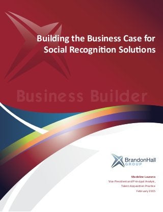 Business Builder
Building the Business Case for
Social Recognition Solutions
Madeline Laurano
Vice President and Principal Analyst,
Talent Acquisition Practice
February 2015
 