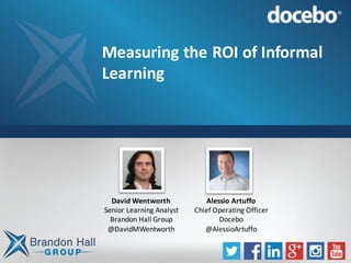 Measuring	the	ROI	of	Informal	
Learning
David	Wentworth
Senior	Learning	Analyst
Brandon	Hall	Group
@DavidMWentworth
Alessio	Artuffo
Chief	Operating	Officer
Docebo
@AlessioArtuffo
 
