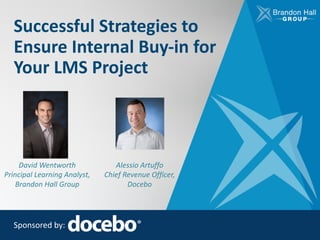 Successful	Strategies	to	
Ensure	Internal	Buy-in	for	
Your	LMS	Project
Sponsored	by:
David	Wentworth
Principal	Learning	Analyst,	
Brandon	Hall	Group
Alessio	Artuffo
Chief	Revenue	Officer,
Docebo
 