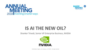 IS AI THE NEW OIL?
Shanker Trivedi, Senior VP Enterprise Business, NVIDIA
©2018 Baker Hughes, a GE company, LLC (“BHGE”). All rights reserved.
 