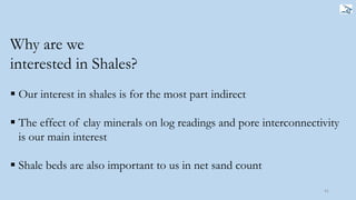 41
 Our interest in shales is for the most part indirect
 The effect of clay minerals on log readings and pore interconnectivity
is our main interest
 Shale beds are also important to us in net sand count
Why are we
interested in Shales?
 