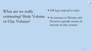 44
What are we really
estimating? Shale Volume
or Clay Volume?
 GR logs respond to clays
 An increase in Density and
Neutron typically means an
increase in clay content
 