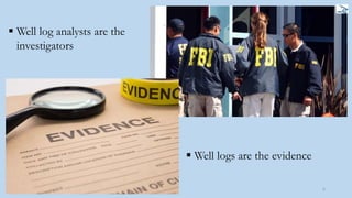6
 Well log analysts are the
investigators
 Well logs are the evidence
 
