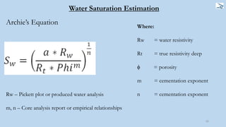 65
Water Saturation Estimation
Archie’s Equation Where:
Rw = water resistivity
Rt = true resistivity deep
 = porosity
m = cementation exponent
n = cementation exponentRw – Pickett plot or produced water analysis
m, n – Core analysis report or empirical relationships
 