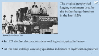 8
The original geophysical
logging equipment used by
the Schlumberger brothers
in the late 1920's
Source: Schlumberger, 2000
 In 1927 the first electrical resistivity well log was acquired in France
 At this time well logs were only qualitative indicators of hydrocarbon presence
 