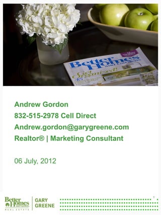 Andrew Gordon
    832-515-2978 Cell Direct
    Andrew.gordon@garygreene.com
    Realtor® | Marketing Consultant


    06 July, 2012
1




                                      1
 