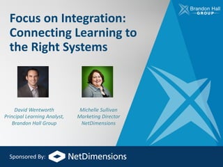 Focus	on	Integration:	
Connecting	Learning	to	
the	Right	Systems
David	Wentworth
Principal	Learning	Analyst,	
Brandon	Hall	Group
Michelle	Sullivan
Marketing	Director
NetDimensions
Sponsored	By:
 