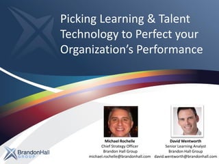 Picking Learning & Talent
Technology to Perfect your
Organization’s Performance
David Wentworth
Senior Learning Analyst
Brandon Hall Group
david.wentworth@brandonhall.com
Michael Rochelle
Chief Strategy Officer
Brandon Hall Group
michael.rochelle@brandonhall.com
 