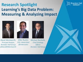 Research Spotlight
Learning’s Big Data Problem:
Measuring & Analyzing Impact
David Wentworth,
Principal Analyst,
Brandon Hall Group
@DavidMWentworth
Mike Rustici,
CEO, Watershed
@mikerustici
Michael Rochelle,
Chief Strategy
Officer
Brandon Hall Group
 