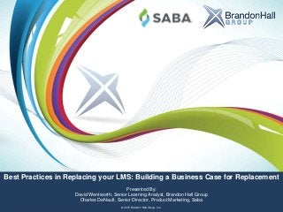 Title
Subtitle
Name of Presenter
© 2015 Brandon Hall Group, Inc.
Best Practices in Replacing your LMS: Building a Business Case for Replacement
Presented By:
David Wentworth, Senior Learning Analyst, Brandon Hall Group
Charles DeNault, Senior Director, Product Marketing, Saba
 
