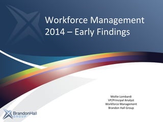Workforce	
  Management	
  
2014	
  –	
  Early	
  Findings	
  
Mollie	
  Lombardi	
  
VP/Principal	
  Analyst	
  
Workforce	
  Management	
  
Brandon	
  Hall	
  Group	
  
 