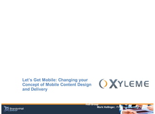 Let’s Get Mobile: Changing your
Concept of Mobile Content Design
and Delivery

                             PRESENTED BY: Stacey Harris, VP Research Brandon
                             Hall Group
                                      Mark Hellinger, President and CEO, Xyleme
 
