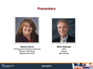 Presenters




       Stacey Harris                           Mark Hellinger
VP Research & Advisory Services                   CEO
     Brandon Hall Group                          Xyleme
      @StaceyHarrisHR                           @mhellinger




                                  #analytics
 
