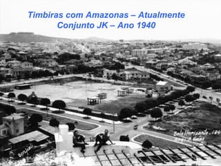 Timbiras com Amazonas – Atualmente
Conjunto JK – Ano 1940
 