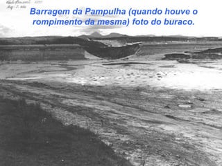 Barragem da Pampulha (quando houve o
rompimento da mesma) foto do buraco.
 